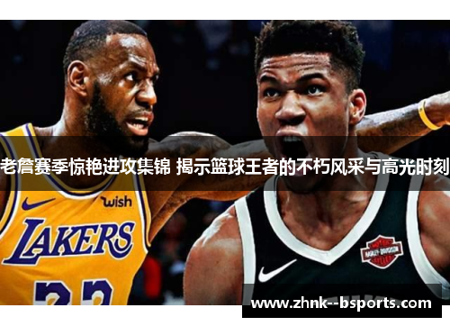 老詹赛季惊艳进攻集锦 揭示篮球王者的不朽风采与高光时刻