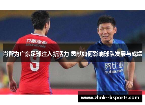 肖智为广东足球注入新活力 贡献如何影响球队发展与成绩