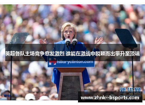 英超各队主场竞争愈发激烈 谁能在激战中脱颖而出攀升至顶端 英超各队主场竞争愈发激烈 谁能在激战中脱颖而出攀升至顶端