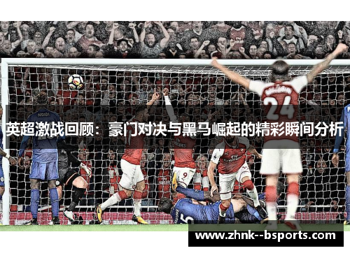 英超激战回顾:豪门对决与黑马崛起的精彩瞬间分析 英超激战回顾:豪门对决与黑马崛起的精彩瞬间分析
