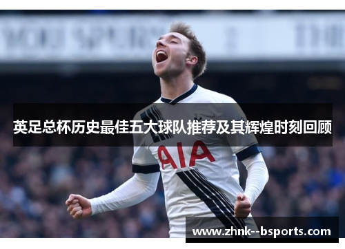 英足总杯历史最佳五大球队推荐及其辉煌时刻回顾
