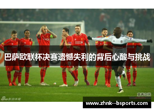 巴萨欧联杯决赛遗憾失利的背后心酸与挑战