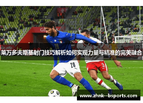 莱万多夫斯基射门技巧解析如何实现力量与精准的完美融合