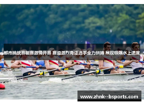 都市挑战赛艇赛激情开赛 赛道激烈角逐选手全力拼搏 展现极限水上速度