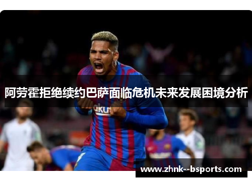 阿劳霍拒绝续约巴萨面临危机未来发展困境分析