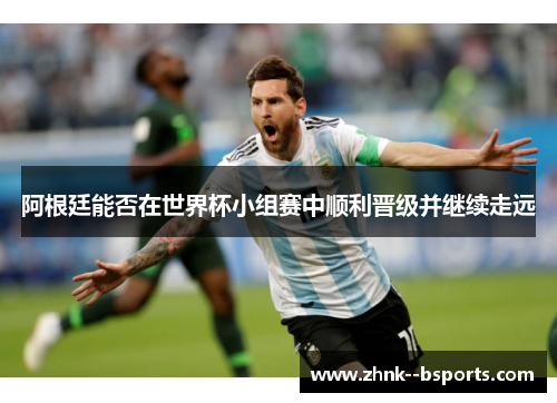 阿根廷能否在世界杯小组赛中顺利晋级并继续走远