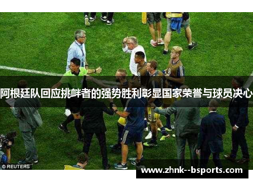 阿根廷队回应挑衅者的强势胜利彰显国家荣誉与球员决心