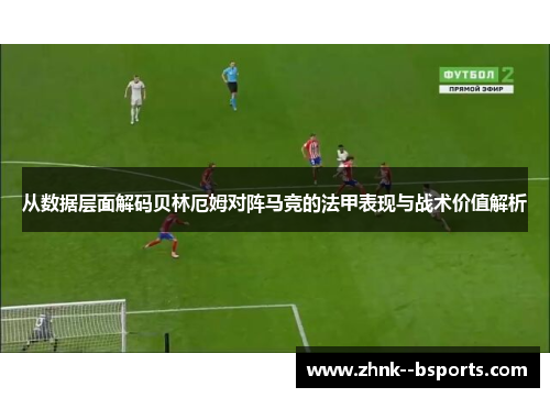 从数据层面解码贝林厄姆对阵马竞的法甲表现与战术价值解析