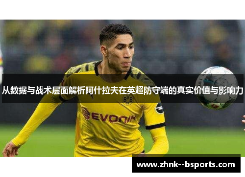 从数据与战术层面解析阿什拉夫在英超防守端的真实价值与影响力