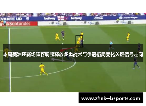 本周美洲杯赛场阵容调整释放多重战术与争冠格局变化关键信号走向
