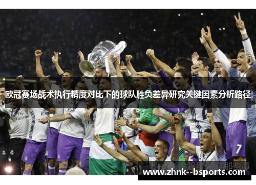 欧冠赛场战术执行精度对比下的球队胜负差异研究关键因素分析路径 欧冠赛场战术执行精度对比下的球队胜负差异研究关键因素分析路径