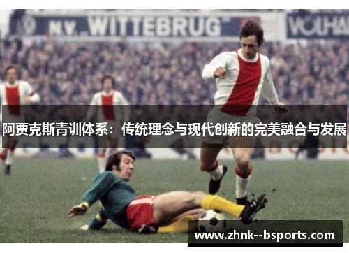 阿贾克斯青训体系:传统理念与现代创新的完美融合与发展 阿贾克斯青训体系:传统理念与现代创新的完美融合与发展