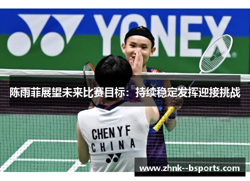 陈雨菲展望未来比赛目标:持续稳定发挥迎接挑战 陈雨菲展望未来比赛目标:持续稳定发挥迎接挑战