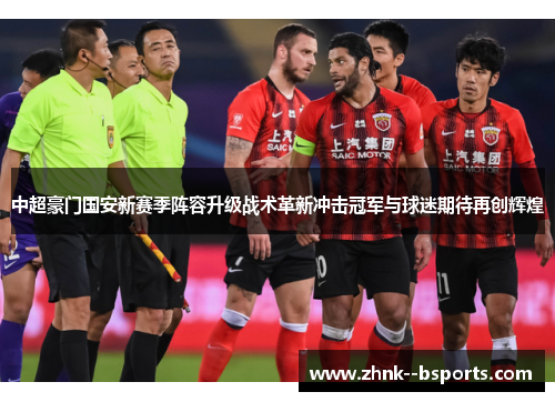 中超豪门国安新赛季阵容升级战术革新冲击冠军与球迷期待再创辉煌 中超豪门国安新赛季阵容升级战术革新冲击冠军与球迷期待再创辉煌
