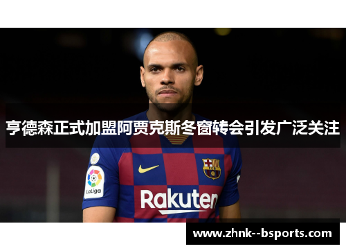 亨德森正式加盟阿贾克斯冬窗转会引发广泛关注 亨德森正式加盟阿贾克斯冬窗转会引发广泛关注