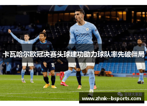 卡瓦哈尔欧冠决赛头球建功助力球队率先破僵局