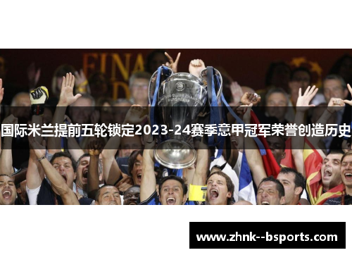 国际米兰提前五轮锁定2023-24赛季意甲冠军荣誉创造历史