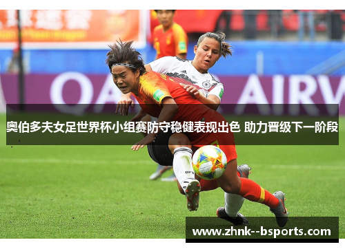 奥伯多夫女足世界杯小组赛防守稳健表现出色 助力晋级下一阶段