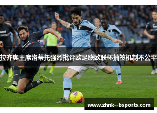 拉齐奥主席洛蒂托强烈批评欧足联欧联杯抽签机制不公平 拉齐奥主席洛蒂托强烈批评欧足联欧联杯抽签机制不公平