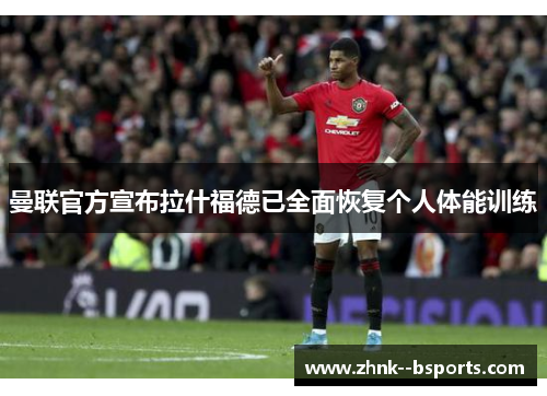 曼联官方宣布拉什福德已全面恢复个人体能训练