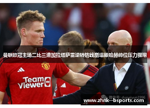 曼联欧冠主场二比三遭加拉塔萨雷逆转防线崩塌滕哈赫帅位压力骤增 曼联欧冠主场二比三遭加拉塔萨雷逆转防线崩塌滕哈赫帅位压力骤增
