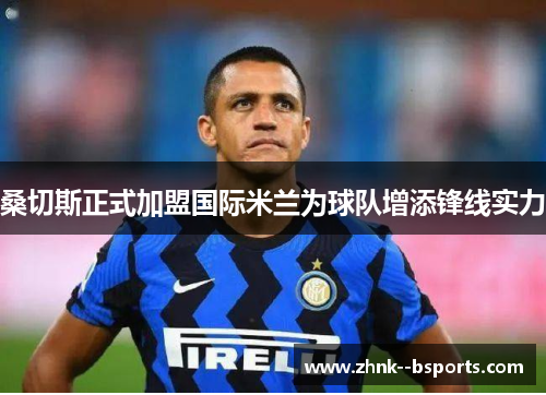 桑切斯正式加盟国际米兰为球队增添锋线实力