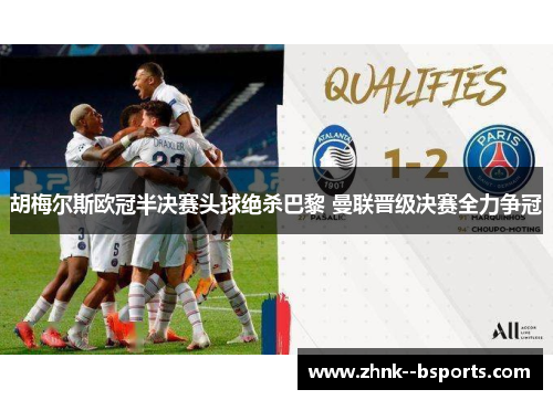 胡梅尔斯欧冠半决赛头球绝杀巴黎 曼联晋级决赛全力争冠