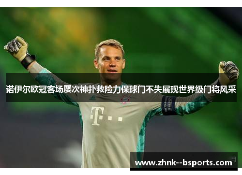 诺伊尔欧冠客场屡次神扑救险力保球门不失展现世界级门将风采