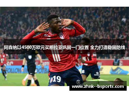 阿森纳以4500万欧元买断拉亚巩固一门位置 全力打造稳固防线