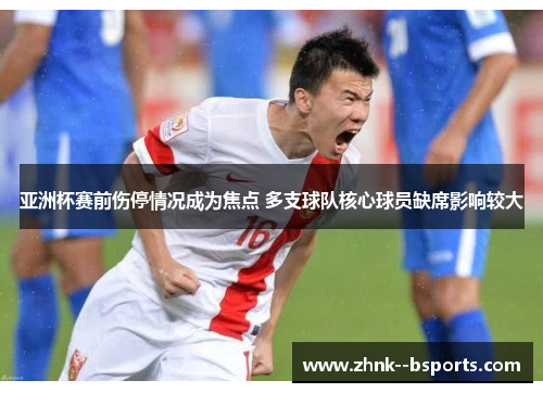亚洲杯赛前伤停情况成为焦点 多支球队核心球员缺席影响较大