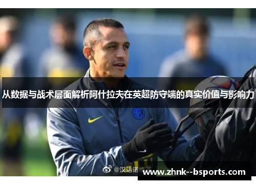 从数据与战术层面解析阿什拉夫在英超防守端的真实价值与影响力