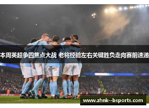 本周英超争四焦点大战 老将经验左右关键胜负走向赛前速递