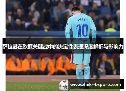 萨拉赫在欧冠关键战中的决定性表现深度解析与影响力 萨拉赫在欧冠关键战中的决定性表现深度解析与影响力