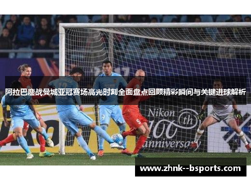 阿拉巴鏖战曼城亚冠赛场高光时刻全面盘点回顾精彩瞬间与关键进球解析 阿拉巴鏖战曼城亚冠赛场高光时刻全面盘点回顾精彩瞬间与关键进球解析