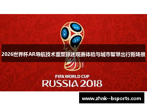 2026世界杯AR导航技术重塑球迷观赛体验与城市智慧出行新场景 2026世界杯AR导航技术重塑球迷观赛体验与城市智慧出行新场景