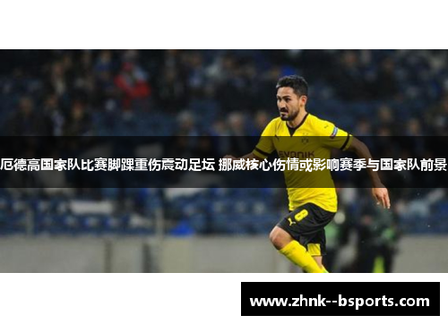 厄德高国家队比赛脚踝重伤震动足坛 挪威核心伤情或影响赛季与国家队前景 厄德高国家队比赛脚踝重伤震动足坛 挪威核心伤情或影响赛季与国家队前景