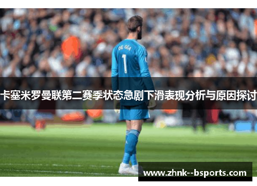 卡塞米罗曼联第二赛季状态急剧下滑表现分析与原因探讨 卡塞米罗曼联第二赛季状态急剧下滑表现分析与原因探讨