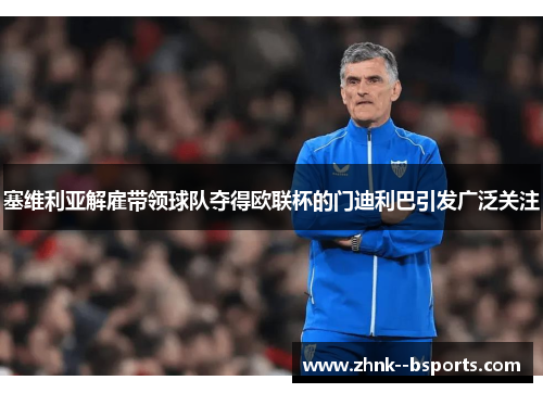 塞维利亚解雇带领球队夺得欧联杯的门迪利巴引发广泛关注